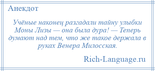 
    Учёные наконец разгадали тайну улыбки Моны Лизы — она была дура! — Теперь думают над тем, что же такое держала в руках Венера Милосская.