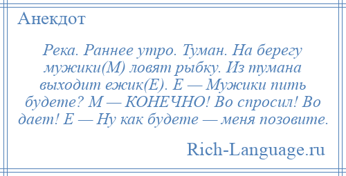 
    Река. Раннее утро. Туман. На берегу мужики(M) ловят рыбку. Из тумана выходит ежик(E). Е — Мужики пить будете? М — КОHЕЧHО! Во спросил! Во дает! Е — Hу как будете — меня позовите.