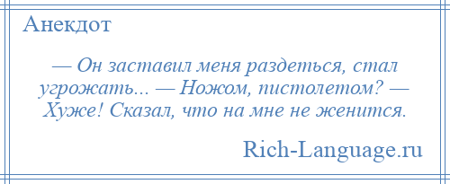 
    — Он заставил меня раздеться, стал угрожать... — Ножом, пистолетом? — Хуже! Сказал, что на мне не женится.