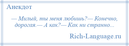 
    — Милый, ты меня любишь?— Конечно, дорогая.— А как?— Как ни странно...