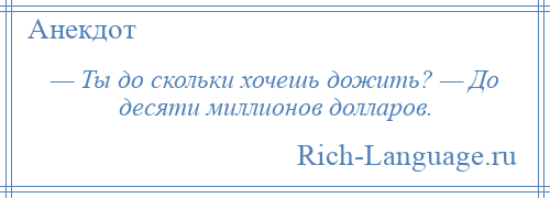 
    — Ты до скольки хочешь дожить? — До десяти миллионов долларов.