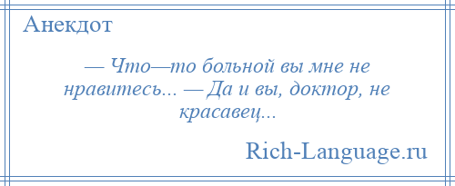 
    — Что—то больной вы мне не нравитесь... — Да и вы, доктор, не красавец...