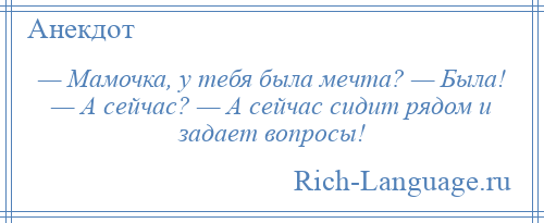 
    — Мамочка, у тебя была мечта? — Была! — А сейчас? — А сейчас сидит рядом и задает вопросы!