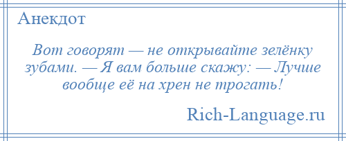 
    Вот говорят — не открывайте зелёнку зубами. — Я вам больше скажу: — Лучше вообще её на хрен не трогать!