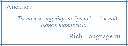 
    — Ты почему трубку не брала?— А я под звонок танцевала.