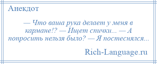 
    — Что ваша рука делает у меня в кармане!? — Ищет спички... — А попросить нельзя было? — Я постеснялся...