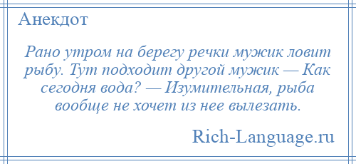 
    Рано утром на берегу речки мужик ловит рыбу. Тут подходит другой мужик — Как сегодня вода? — Изумительная, рыба вообще не хочет из нее вылезать.