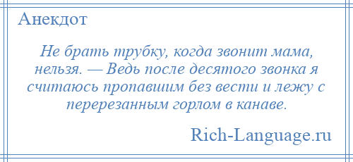 
    Не брать трубку, когда звонит мама, нельзя. — Ведь после десятого звонка я считаюсь пропавшим без вести и лежу с перерезанным горлом в канаве.