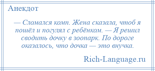 
    — Сломался комп. Жена сказала, чтоб я пошёл и погулял с ребёнком. — Я решил сводить дочку в зоопарк. По дороге оказалось, что дочка — это внучка.