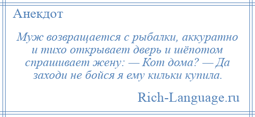 
    Муж возвращается с рыбалки, аккуратно и тихо открывает дверь и шёпотом спрашивает жену: — Кот дома? — Да заходи не бойся я ему кильки купила.