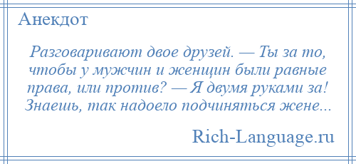 
    Разговаривают двое друзей. — Ты за то, чтобы у мужчин и женщин были равные права, или против? — Я двумя руками за! Знаешь, так надоело подчиняться жене...