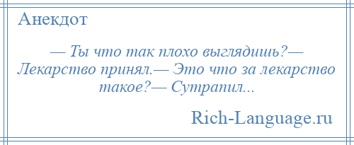 
    — Ты что так плохо выглядишь?— Лекарство принял.— Это что за лекарство такое?— Сутрапил...