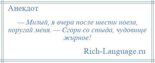 
    — Милый, я вчера после шести поела, поругай меня. — Сгори со стыда, чудовище жирное!