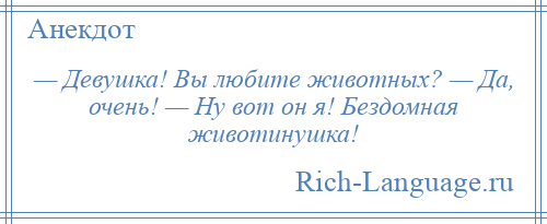 
    — Девушка! Вы любите животных? — Да, очень! — Ну вот он я! Бездомная животинушка!