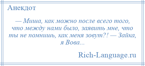 
    — Миша, как можно после всего того, что между нами было, заявить мне, что ты не помнишь, как меня зовут?! — Зайка, я Вова...