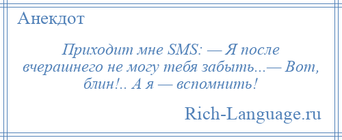 
    Приходит мне SMS: — Я после вчерашнего не могу тебя забыть...— Вот, блин!.. А я — вспомнить!