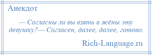 
    — Согласны ли вы взять в жёны эту девушку?— Согласен, далее, далее, готово.