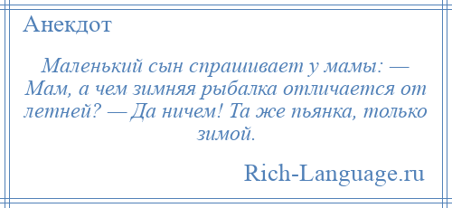 
    Маленький сын спрашивает у мамы: — Мам, а чем зимняя рыбалка отличается от летней? — Да ничем! Та же пьянка, только зимой.