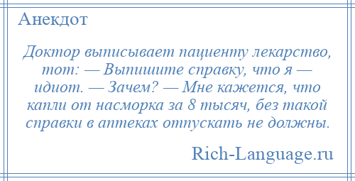 
    Доктор выписывает пациенту лекарство, тот: — Выпишите справку, что я — идиот. — Зачем? — Мне кажется, что капли от насморка за 8 тысяч, без такой справки в аптеках отпускать не должны.