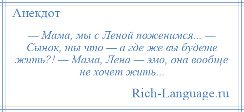 
    — Мама, мы с Леной поженимся... — Сынок, ты что — а где же вы будете жить?! — Мама, Лена — эмо, она вообще не хочет жить...