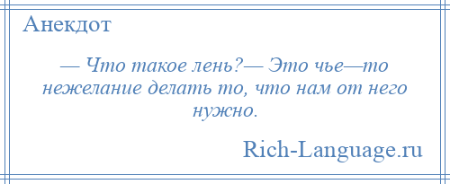
    — Что такое лень?— Это чье—то нежелание делать то, что нам от него нужно.