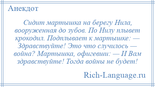 
    Сидит мартышка на берегу Нила, вооруженная до зубов. По Нилу плывет крокодил. Подплывает к мартышке: — Здравствуйте! Это что случилось — война? Мартышка, офигевши: — И Вам здравствуйте! Тогда войны не будет!