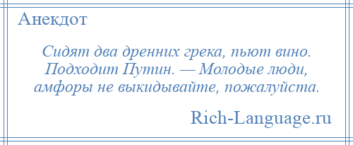 
    Сидят два дренних грека, пьют вино. Подходит Путин. — Молодые люди, амфоры не выкидывайте, пожалуйста.