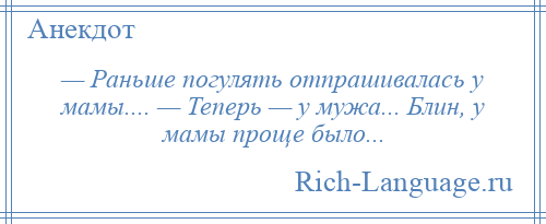 
    — Раньше погулять отпрашивалась у мамы.... — Теперь — у мужа... Блин, у мамы проще было...