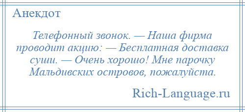 
    Телефонный звонок. — Наша фирма проводит акцию: — Бесплатная доставка суши. — Очень хорошо! Мне парочку Мальдивских островов, пожалуйста.