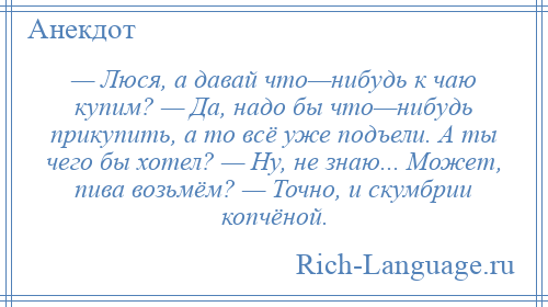 
    — Люся, а давай что—нибудь к чаю купим? — Да, надо бы что—нибудь прикупить, а то всё уже подъели. А ты чего бы хотел? — Ну, не знаю... Может, пива возьмём? — Точно, и скумбрии копчёной.