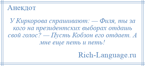 
    У Киркорова спрашивают: — Филя, ты за кого на президентских выборах отдашь свой голос? — Пусть Кобзон его отдает. А мне еще петь и петь!