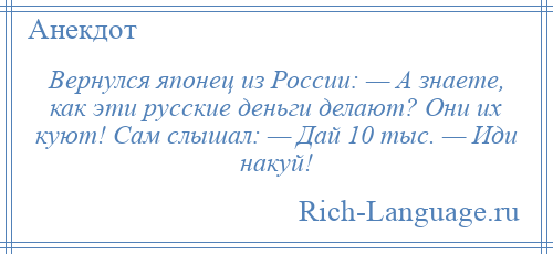 
    Вернулся японец из России: — А знаете, как эти русские деньги делают? Они их куют! Сам слышал: — Дай 10 тыс. — Иди накуй!