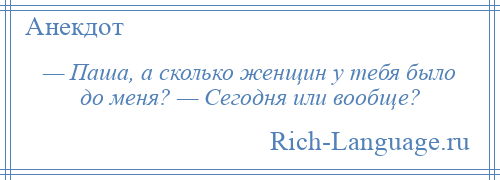 
    — Паша, а сколько женщин у тебя было до меня? — Сегодня или вообще?