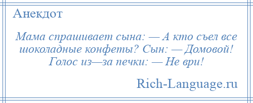 
    Мама спрашивает сына: — А кто съел все шоколадные конфеты? Сын: — Домовой! Голос из—за печки: — Не ври!
