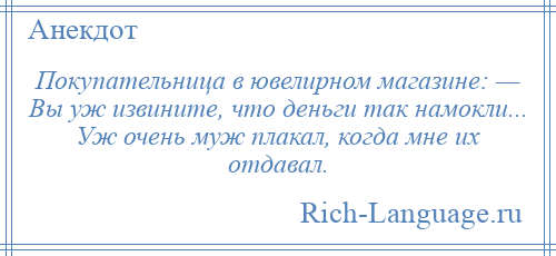 
    Покупательница в ювелирном магазине: — Вы уж извините, что деньги так намокли... Уж очень муж плакал, когда мне их отдавал.
