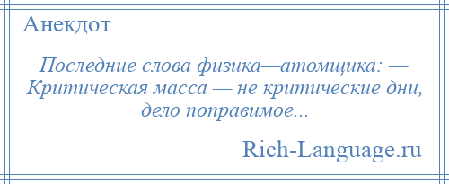 
    Последние слова физика—атомщика: — Критическая масса — не критические дни, дело поправимое...