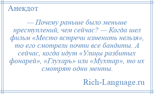 
    — Почему раньше было меньше преступлений, чем сейчас? — Когда шел фильм «Место встречи изменить нельзя», то его смотрели почти все бандиты. А сейчас, когда идут «Улицы разбитых фонарей», «Глухарь» или «Мухтар», то их смотрят одни менты.