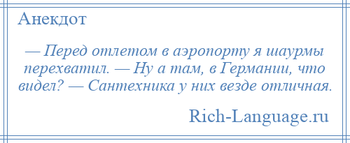 
    — Перед отлетом в аэропорту я шаурмы перехватил. — Ну а там, в Германии, что видел? — Сантехника у них везде отличная.