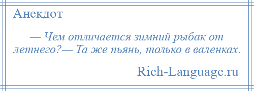 
    — Чем отличается зимний рыбак от летнего?— Та же пьянь, только в валенках.