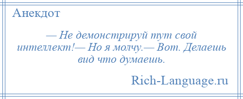 
    — Не демонстрируй тут свой интеллект!— Но я молчу.— Вот. Делаешь вид что думаешь.