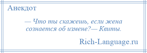 
    — Что ты скажешь, если жена сознается об измене?— Квиты.