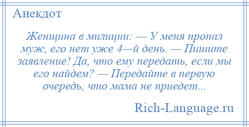 
    Женщина в милиции: — У меня пропал муж, его нет уже 4—й день. — Пишите заявление! Да, что ему передать, если мы его найдем? — Передайте в первую очередь, что мама не приедет...