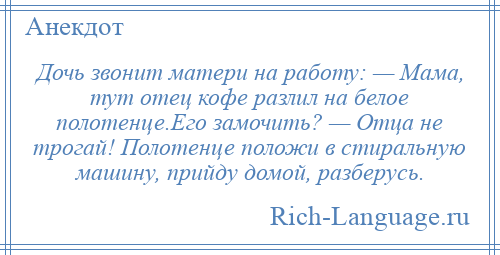 
    Дочь звонит матери на работу: — Мама, тут отец кофе разлил на белое полотенце.Его замочить? — Отца не трогай! Полотенце положи в стиральную машину, прийду домой, разберусь.
