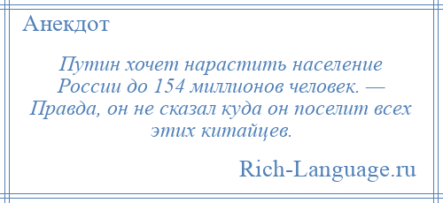 
    Путин хочет нарастить население России до 154 миллионов человек. — Правда, он не сказал куда он поселит всех этих китайцев.