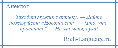 
    Заходит мужик в аптеку: — Дайте пожалуйста «Новопассит» — Что, что, простите? — Не зли меня, сука!