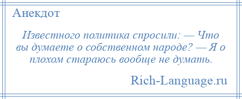
    Известного политика спросили: — Что вы думаете о собственном народе? — Я о плохом стараюсь вообще не думать.
