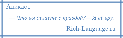 
    — Что вы делаете с правдой?— Я её вру.