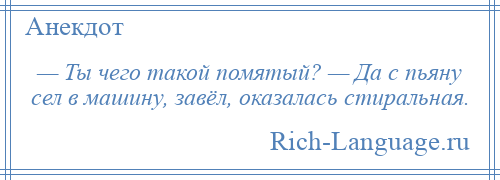 
    — Ты чего такой помятый? — Да с пьяну сел в машину, завёл, оказалась стиральная.
