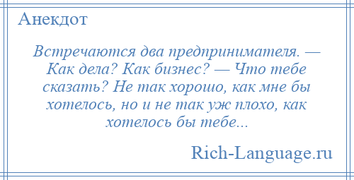 
    Встречаются два предпринимателя. — Как дела? Как бизнес? — Что тебе сказать? Не так хорошо, как мне бы хотелось, но и не так уж плохо, как хотелось бы тебе...