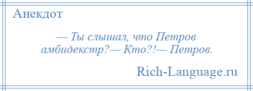 
    — Ты слышал, что Петров амбидекстр?— Кто?!— Петров.